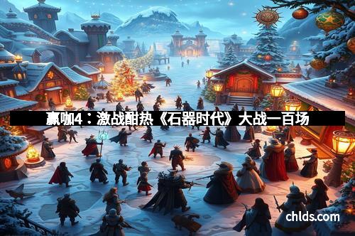 赢咖4：激战酣热《石器时代》大战一百场